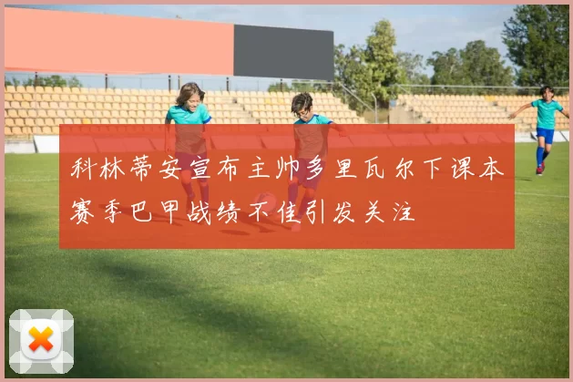 科林蒂安宣布主帅多里瓦尔下课本赛季巴甲战绩不佳引发关注