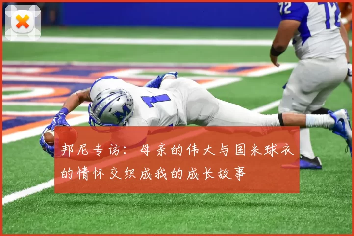 邦尼专访：母亲的伟大与国米球衣的情怀交织成我的成长故事