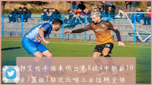 郭艾伦半场表现出色8投4中斩获10分3篮板1助攻压哨三分惊艳全场