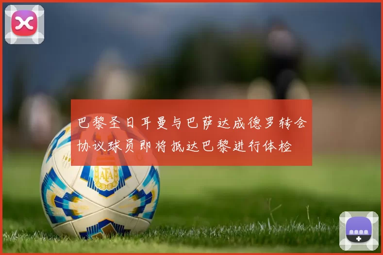 巴黎圣日耳曼与巴萨达成德罗转会协议球员即将抵达巴黎进行体检