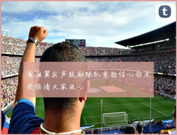 高准翼发声鼓励球队重拾信心称未受伤请大家放心