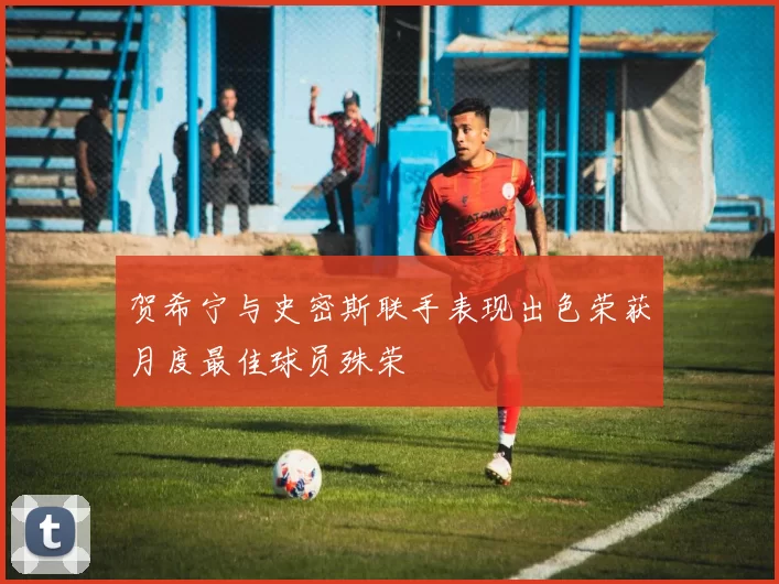 贺希宁与史密斯联手表现出色荣获月度最佳球员殊荣