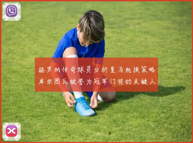 赫罗纳传奇球员分析皇马轮换策略库尔图瓦被誉为冠军门将的关键人物