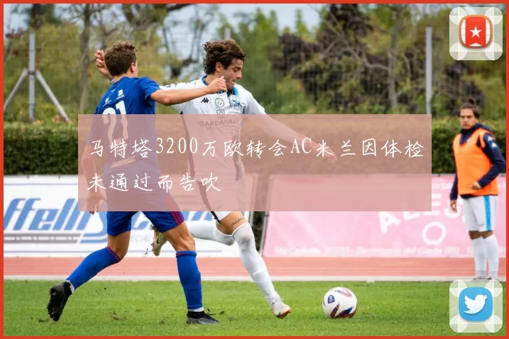 马特塔3200万欧转会AC米兰因体检未通过而告吹