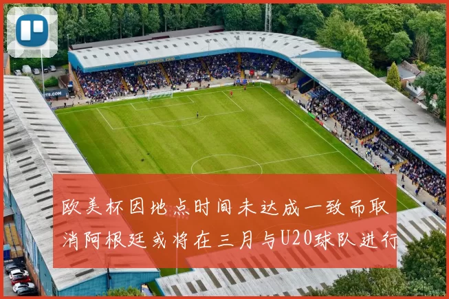欧美杯因地点时间未达成一致而取消阿根廷或将在三月与U20球队进行比赛