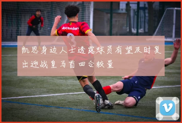 凯恩身边人士透露球员有望及时复出迎战皇马首回合较量