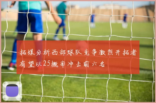 拓媒分析西部球队竞争激烈开拓者有望以25概率冲击前六名