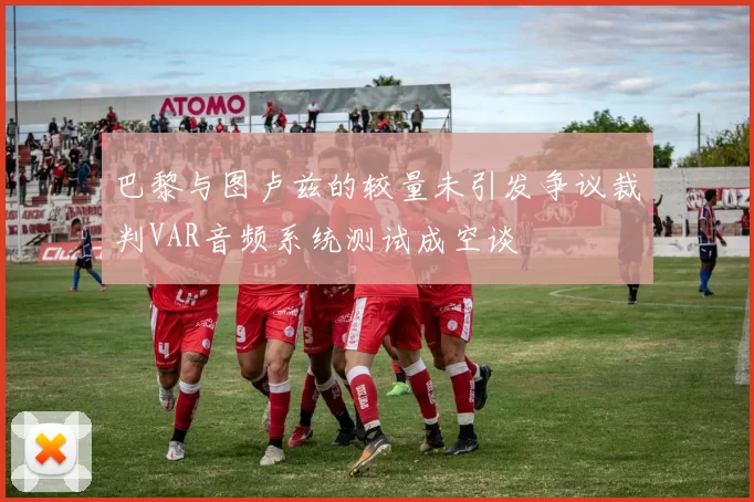 巴黎与图卢兹的较量未引发争议裁判VAR音频系统测试成空谈