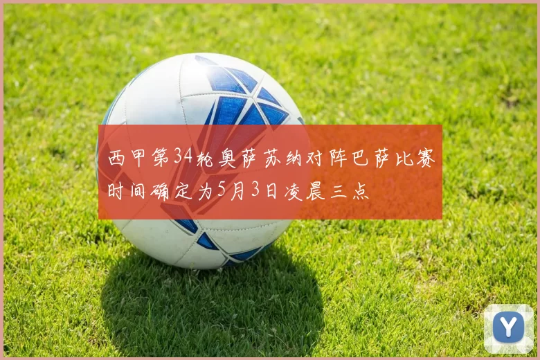 西甲第34轮奥萨苏纳对阵巴萨比赛时间确定为5月3日凌晨三点