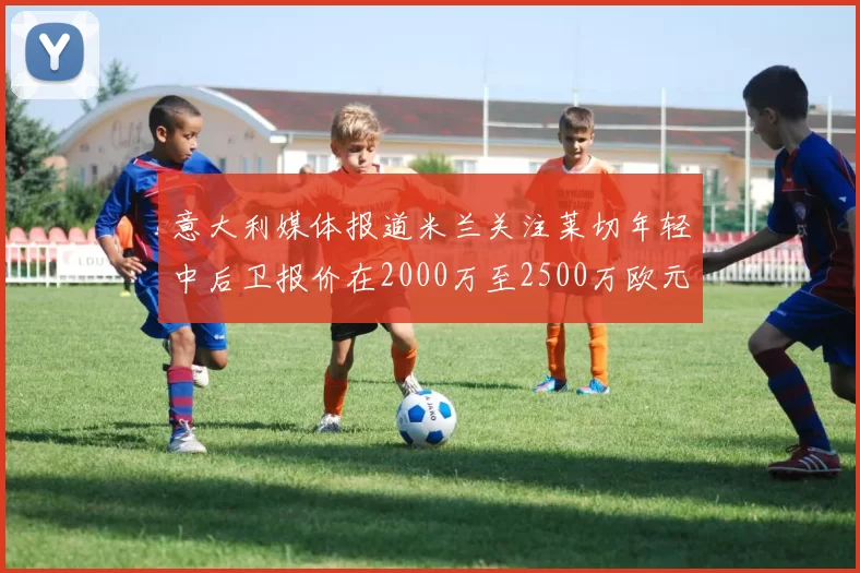 意大利媒体报道米兰关注莱切年轻中后卫报价在2000万至2500万欧元之间