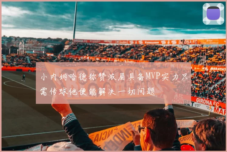 小内姆哈德称赞浓眉具备MVP实力只需传球他便能解决一切问题