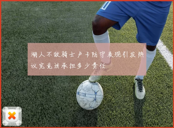 湖人不敌骑士卢卡防守表现引发热议究竟该承担多少责任