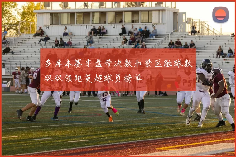 多库本赛季盘带次数和禁区触球数双双领跑英超球员榜单