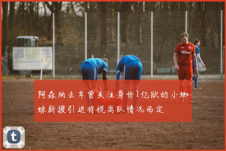 阿森纳去年曾关注身价1亿欧的小蜘蛛新援引进将视离队情况而定