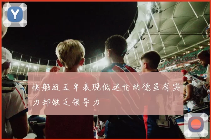 快船近五年表现低迷伦纳德虽有实力却缺乏领导力