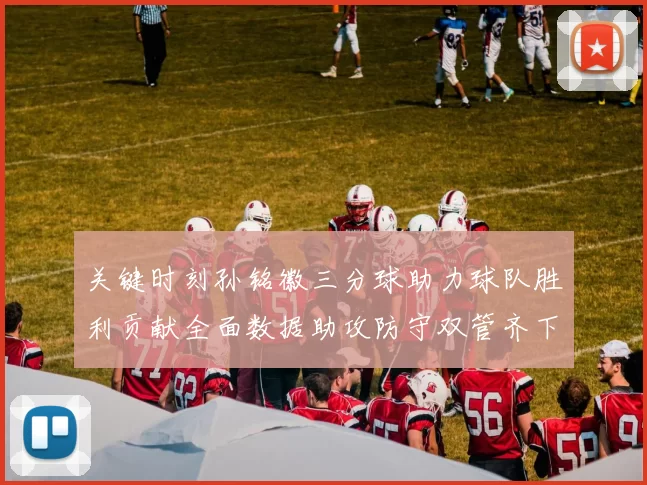 关键时刻孙铭徽三分球助力球队胜利贡献全面数据助攻防守双管齐下