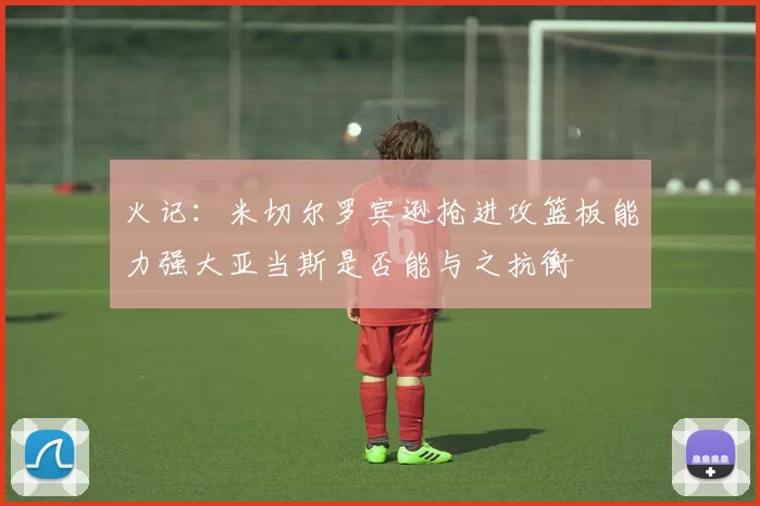 火记：米切尔罗宾逊抢进攻篮板能力强大亚当斯是否能与之抗衡