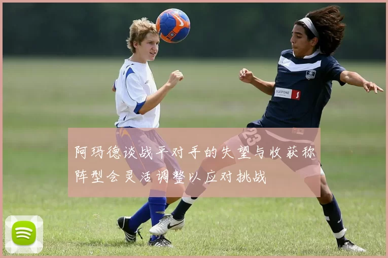 阿玛德谈战平对手的失望与收获称阵型会灵活调整以应对挑战