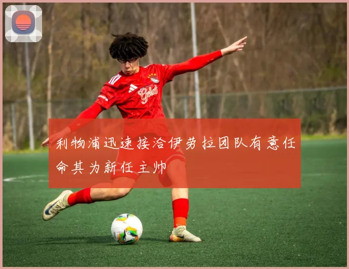 利物浦迅速接洽伊劳拉团队有意任命其为新任主帅