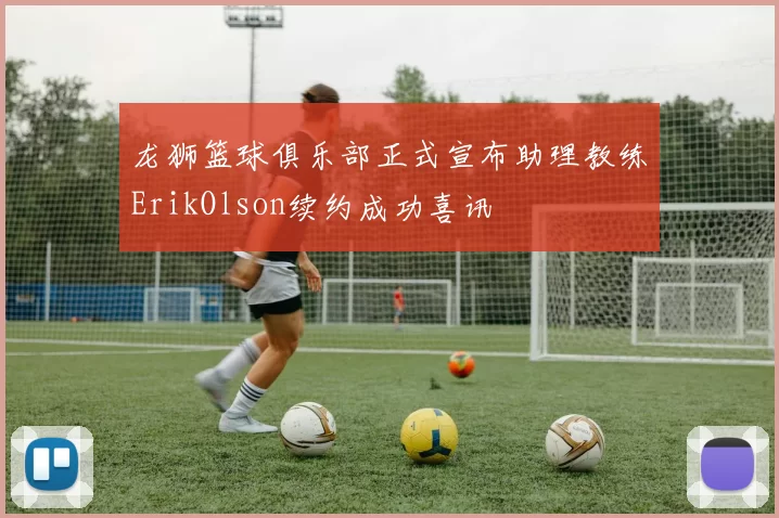 龙狮篮球俱乐部正式宣布助理教练ErikOlson续约成功喜讯