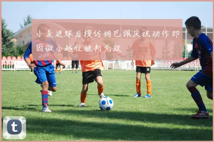 小麦进球后模仿姆巴佩庆祝动作却因微小越位被判无效