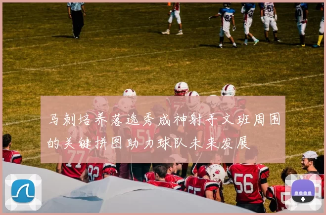 马刺培养落选秀成神射手文班周围的关键拼图助力球队未来发展