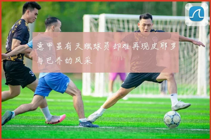 意甲虽有天赋球员却难再现皮耶罗与巴乔的风采