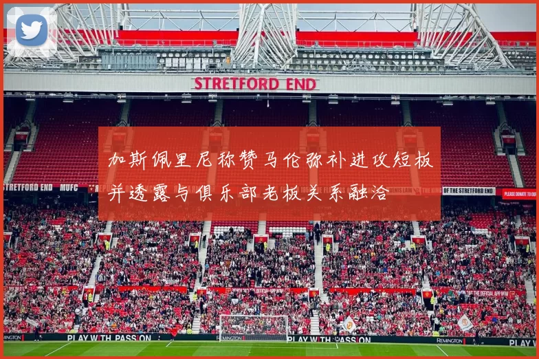 加斯佩里尼称赞马伦弥补进攻短板并透露与俱乐部老板关系融洽