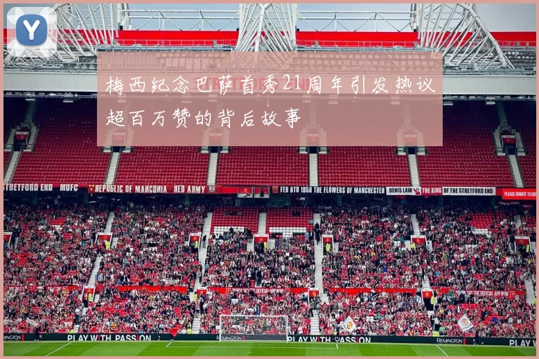 梅西纪念巴萨首秀21周年引发热议超百万赞的背后故事