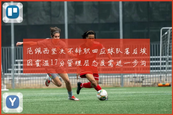 范佩西坚决不辞职回应球队落后埃因霍温17分管理层态度需进一步沟通