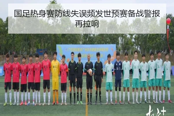 国足热身赛防线失误频发世预赛备战警报再拉响